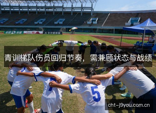 青训梯队伤员回归节奏，需兼顾状态与战绩